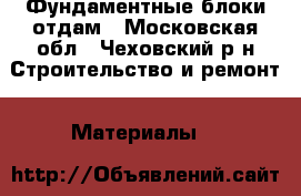 Фундаментные блоки отдам - Московская обл., Чеховский р-н Строительство и ремонт » Материалы   